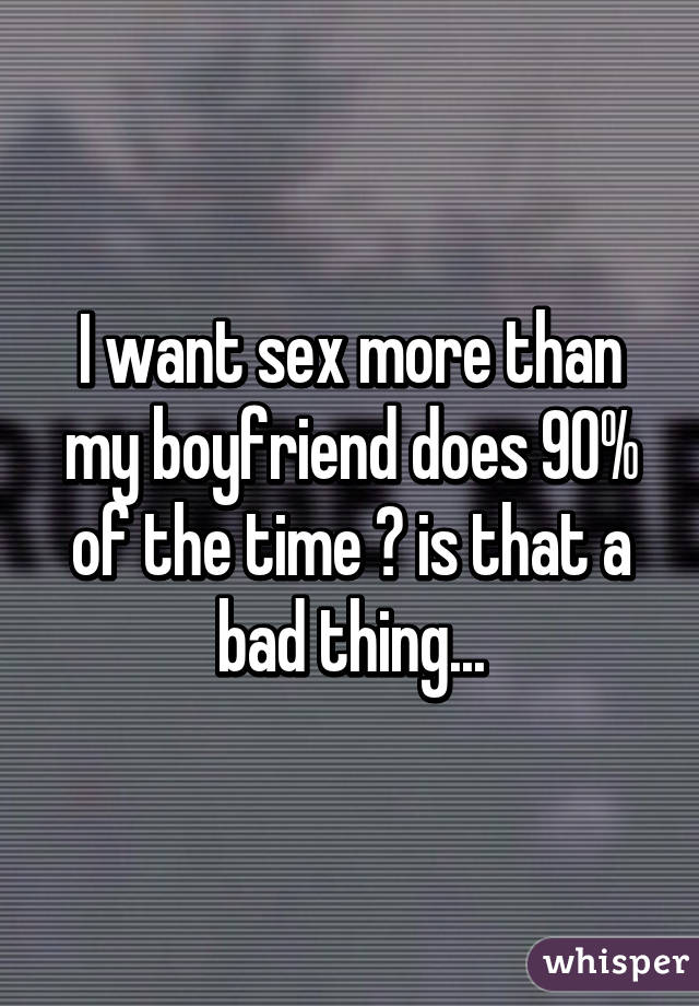 I want sex more than my boyfriend does 90% of the time 😔 is that a bad thing...