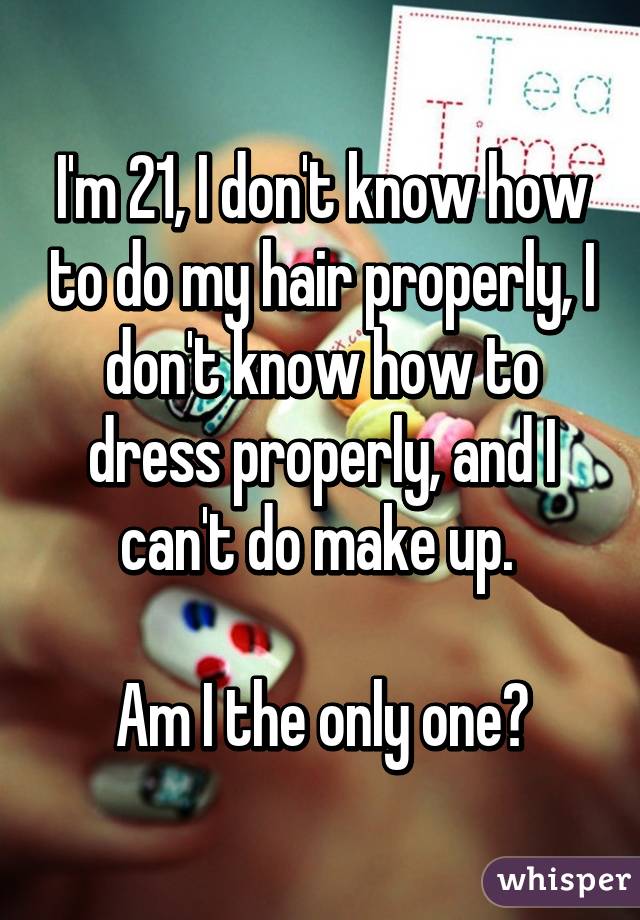 I'm 21, I don't know how to do my hair properly, I don't know how to dress properly, and I can't do make up. 

Am I the only one?