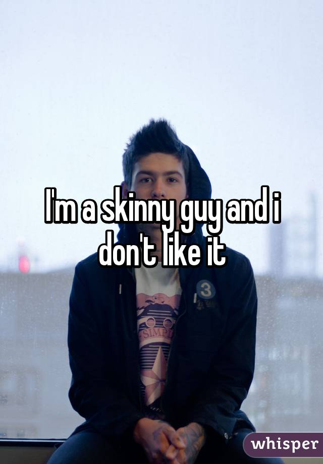 I'm a skinny guy and i don't like it