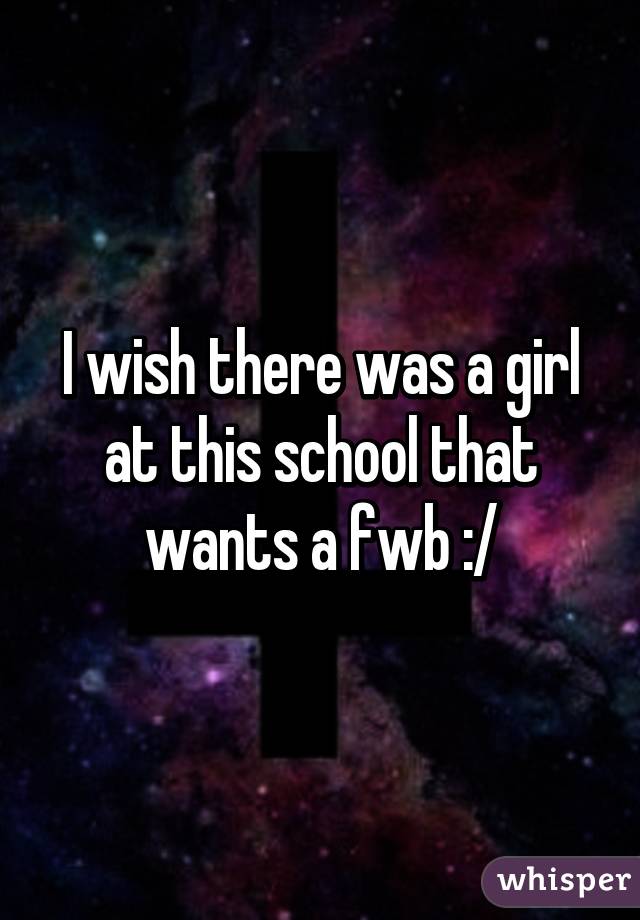 I wish there was a girl at this school that wants a fwb :/