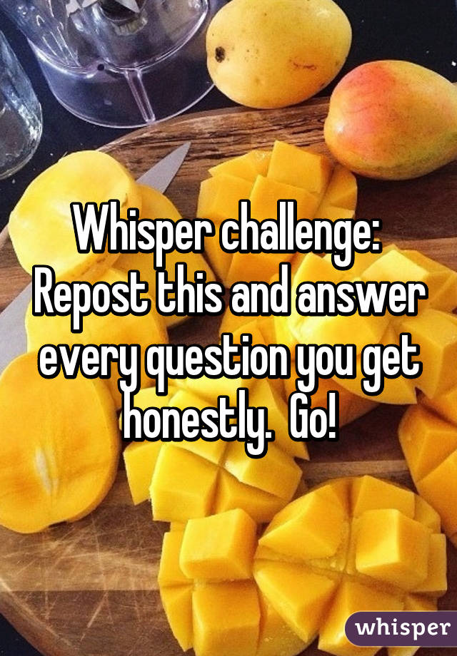 Whisper challenge:  Repost this and answer every question you get honestly.  Go!