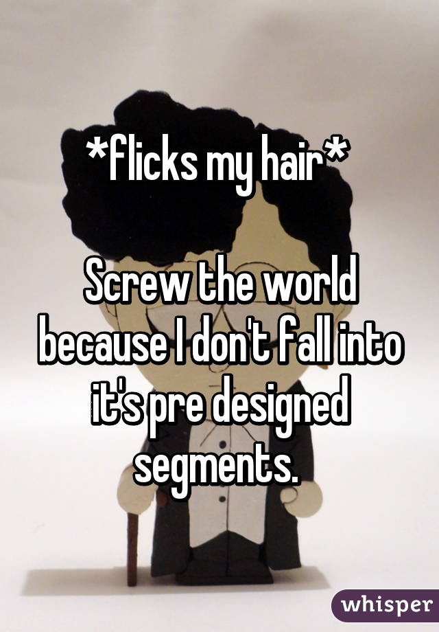 *flicks my hair* 

Screw the world because I don't fall into it's pre designed segments. 