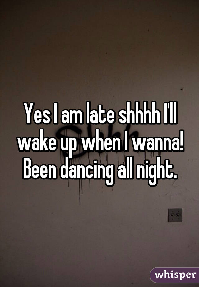 Yes I am late shhhh I'll wake up when I wanna! Been dancing all night.