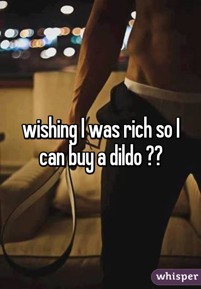 wishing I was rich so I can buy a dildo 😩🍆