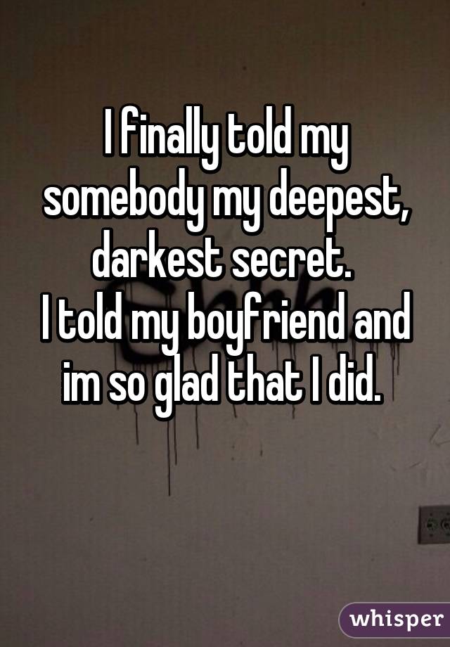 I finally told my somebody my deepest, darkest secret. 
I told my boyfriend and im so glad that I did. 

