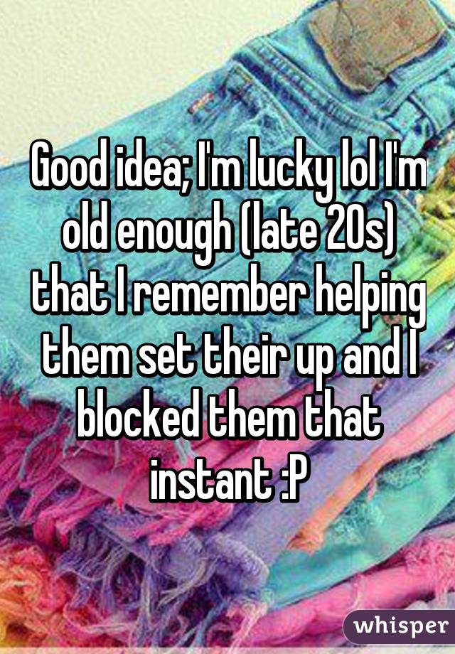 Good idea; I'm lucky lol I'm old enough (late 20s) that I remember helping them set their up and I blocked them that instant :P