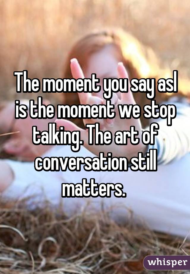 The moment you say asl is the moment we stop talking. The art of conversation still matters. 