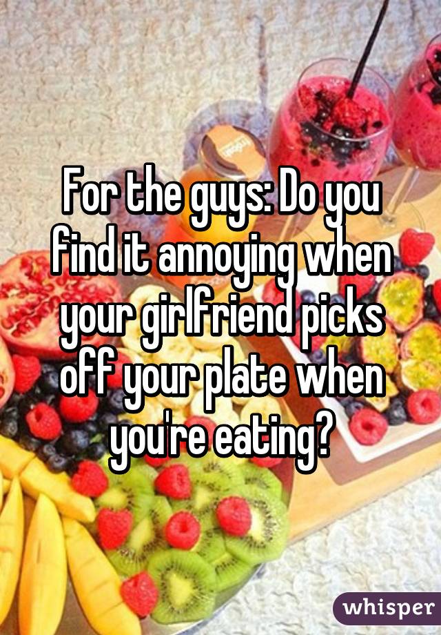 For the guys: Do you find it annoying when your girlfriend picks off your plate when you're eating?