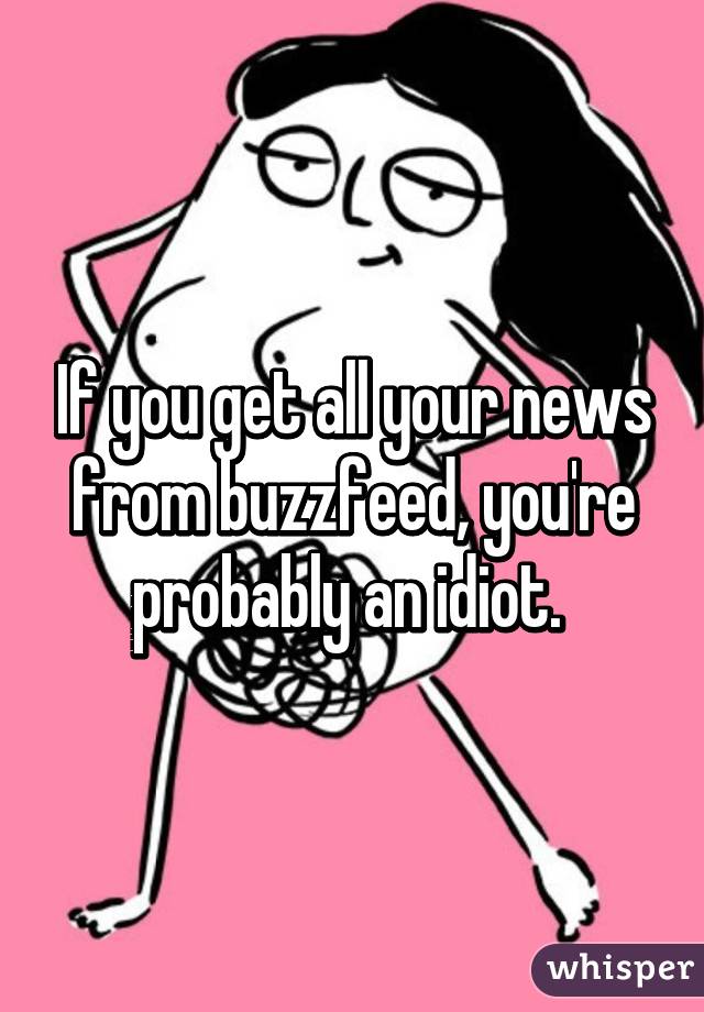 If you get all your news from buzzfeed, you're probably an idiot. 