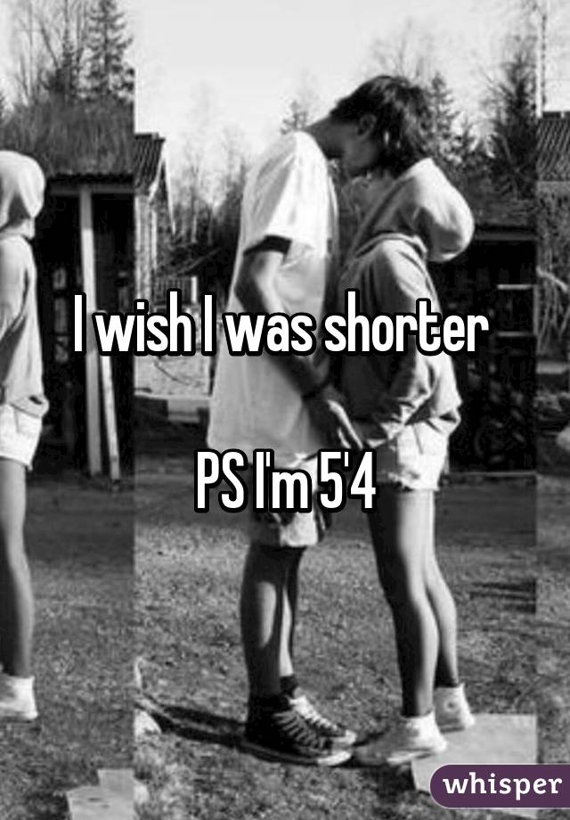 I wish I was shorter 

PS I'm 5'4