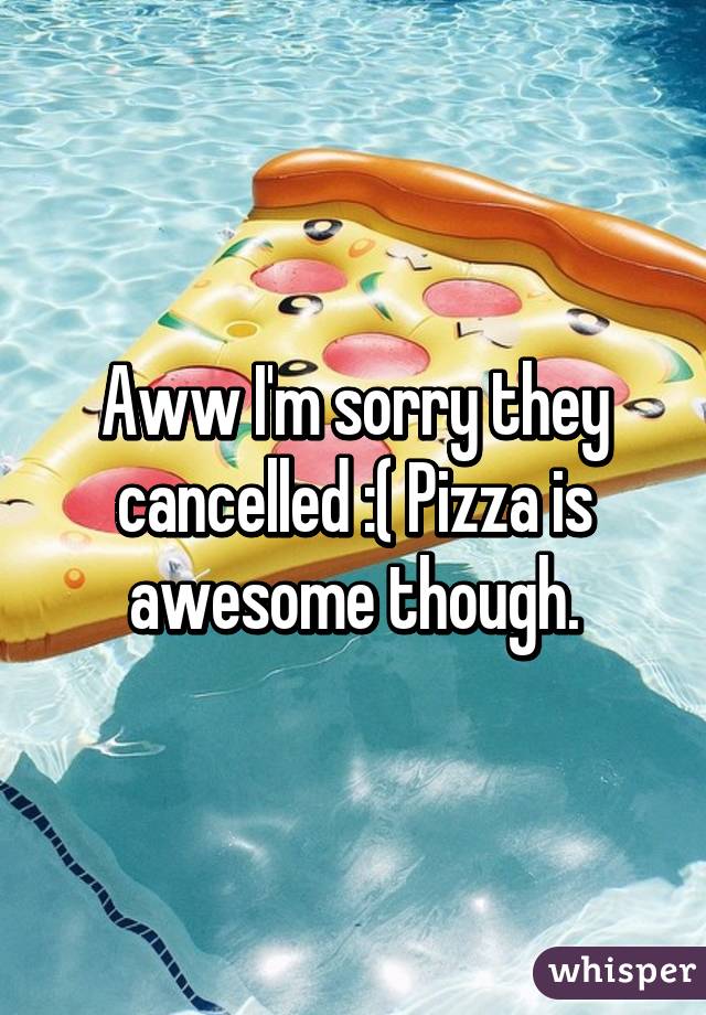 Aww I'm sorry they cancelled :( Pizza is awesome though.