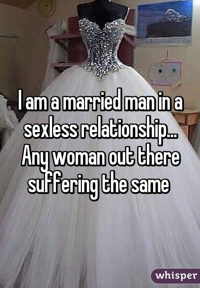 I am a married man in a sexless relationship... Any woman out there suffering the same 