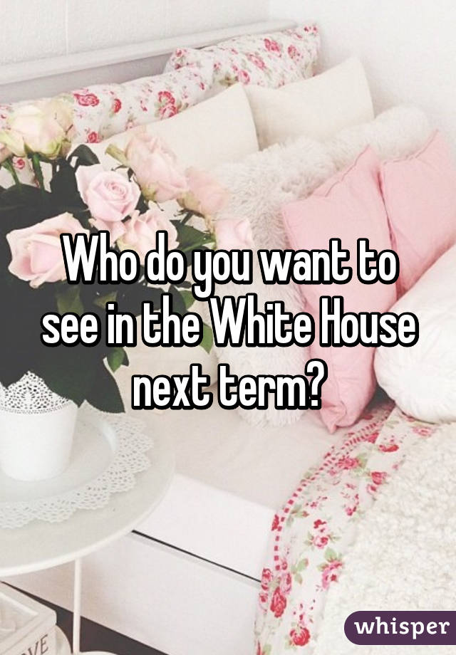 Who do you want to see in the White House next term?