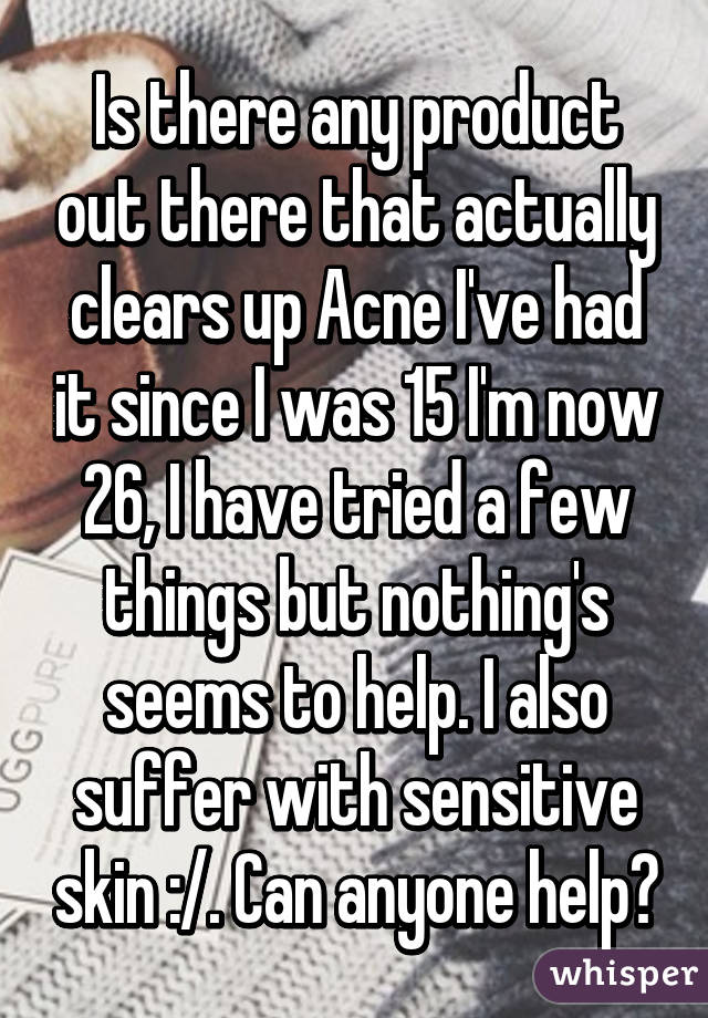 Is there any product out there that actually clears up Acne I've had it since I was 15 I'm now 26, I have tried a few things but nothing's seems to help. I also suffer with sensitive skin :/. Can anyone help?