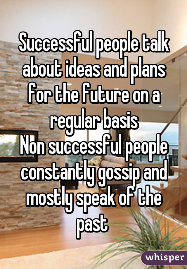 Successful people talk about ideas and plans for the future on a regular basis
Non successful people constantly gossip and mostly speak of the past 