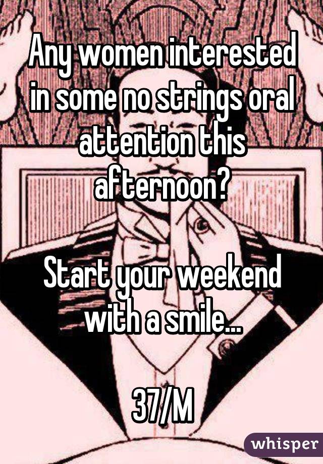 Any women interested in some no strings oral attention this afternoon?

Start your weekend with a smile...

37/M