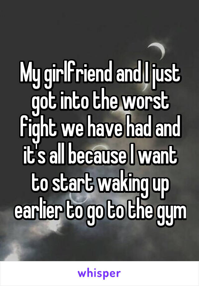 My girlfriend and I just got into the worst fight we have had and it's all because I want to start waking up earlier to go to the gym