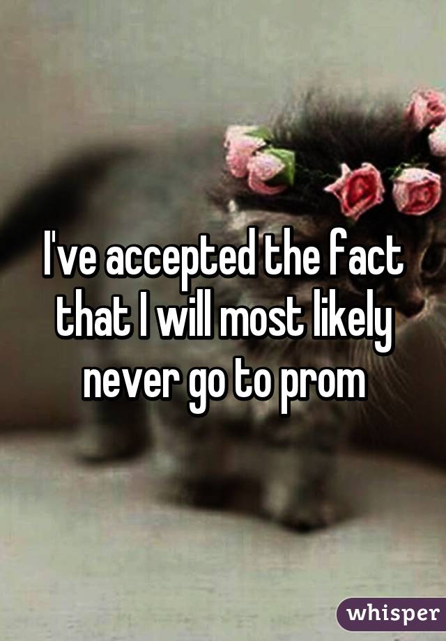 I've accepted the fact that I will most likely never go to prom