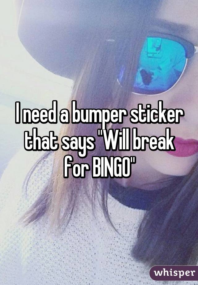 I need a bumper sticker that says "Will break for BINGO"