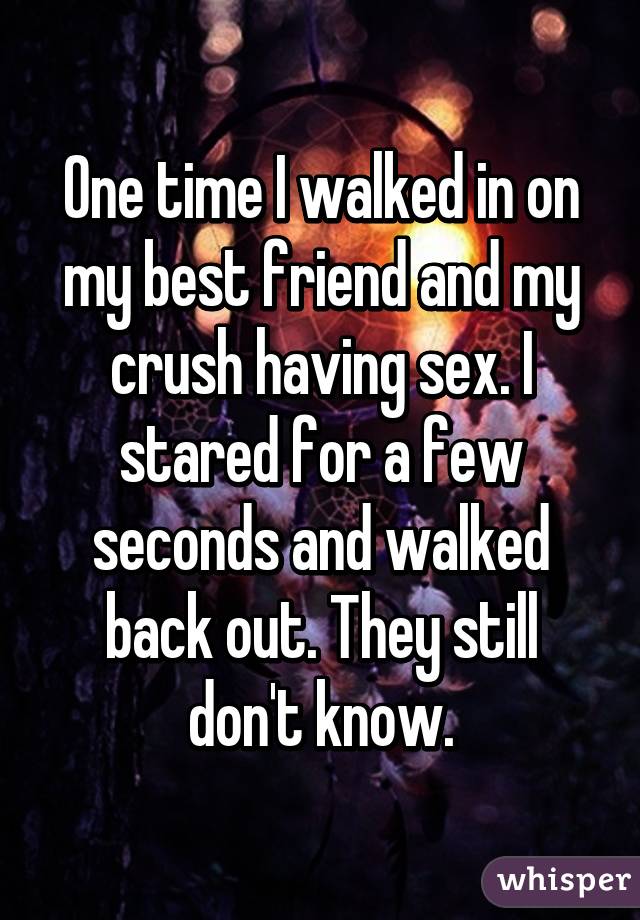 One time I walked in on my best friend and my crush having sex. I stared for a few seconds and walked back out. They still don't know.