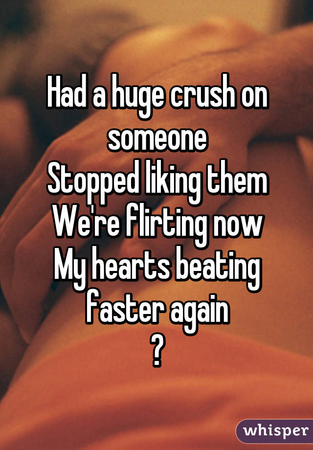 Had a huge crush on someone
Stopped liking them
We're flirting now
My hearts beating faster again
♡