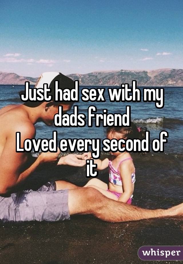 Just had sex with my dads friend
Loved every second of it