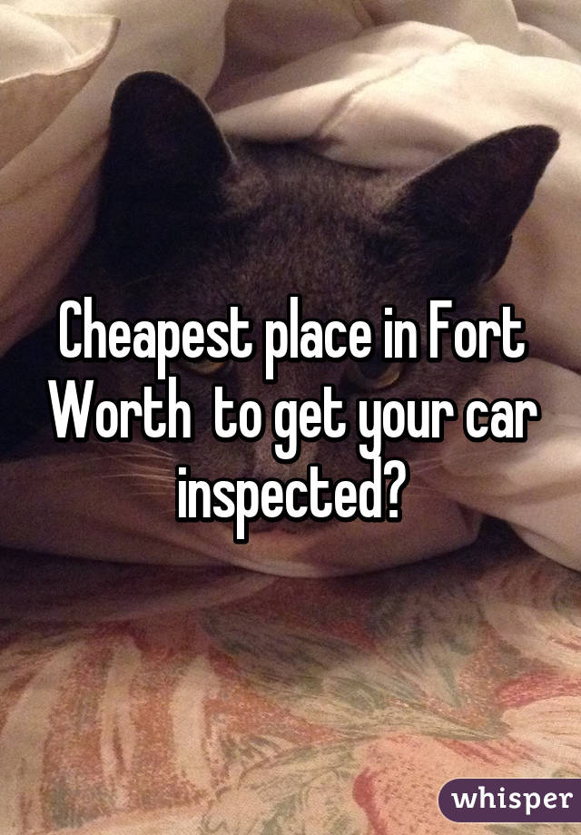 Cheapest place in Fort Worth  to get your car inspected?