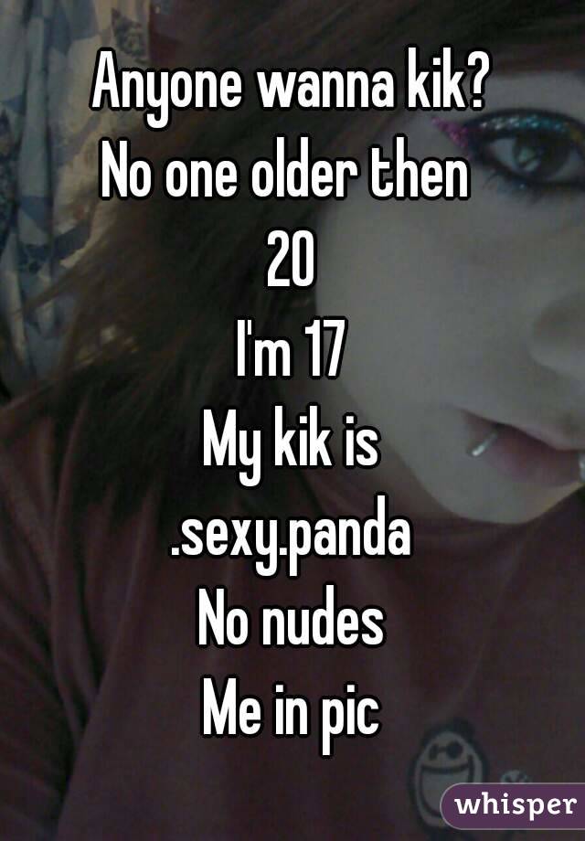 Anyone wanna kik?
No one older then 
20
I'm 17
My kik is
.sexy.panda
No nudes
Me in pic