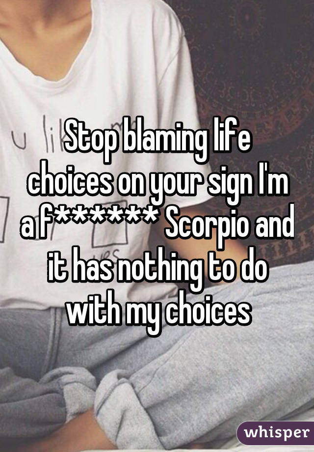 Stop blaming life choices on your sign I'm a f****** Scorpio and it has nothing to do with my choices