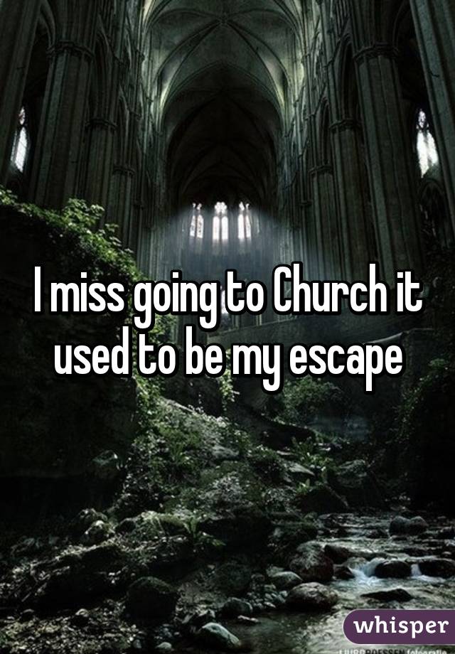 I miss going to Church it used to be my escape