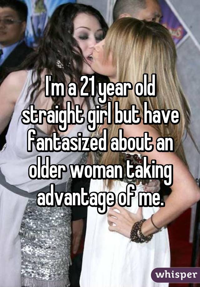 I'm a 21 year old straight girl but have fantasized about an older woman taking advantage of me.