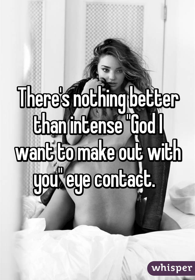 There's nothing better than intense "God I want to make out with you" eye contact.  