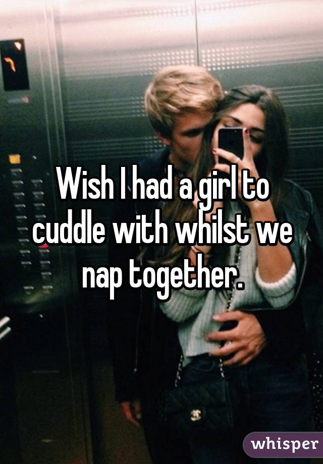 Wish I had a girl to cuddle with whilst we nap together.