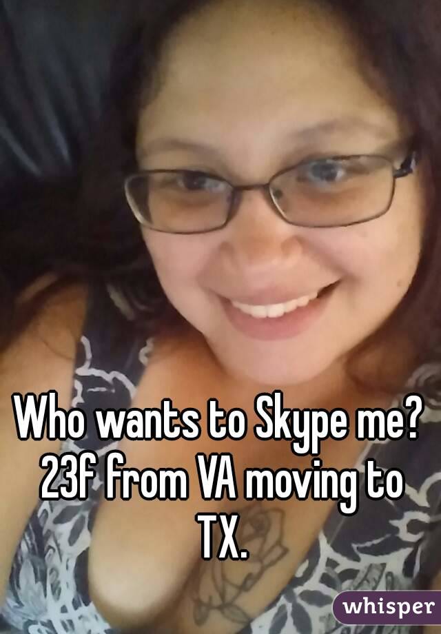 Who wants to Skype me? 23f from VA moving to TX.