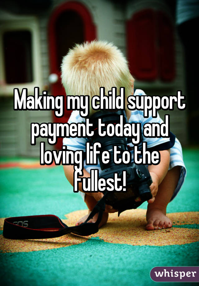 Making my child support payment today and loving life to the fullest!