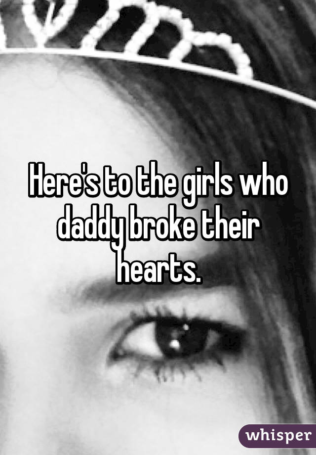 Here's to the girls who daddy broke their hearts.