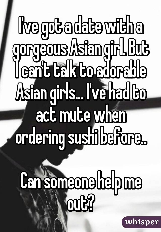 I've got a date with a gorgeous Asian girl. But I can't talk to adorable Asian girls... I've had to act mute when ordering sushi before..

Can someone help me out?