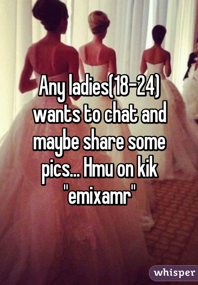 Any ladies(18-24) wants to chat and maybe share some pics... Hmu on kik "emixamr"