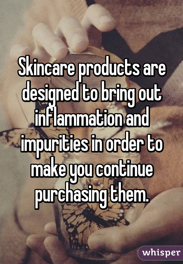 Skincare products are designed to bring out inflammation and impurities in order to make you continue purchasing them.