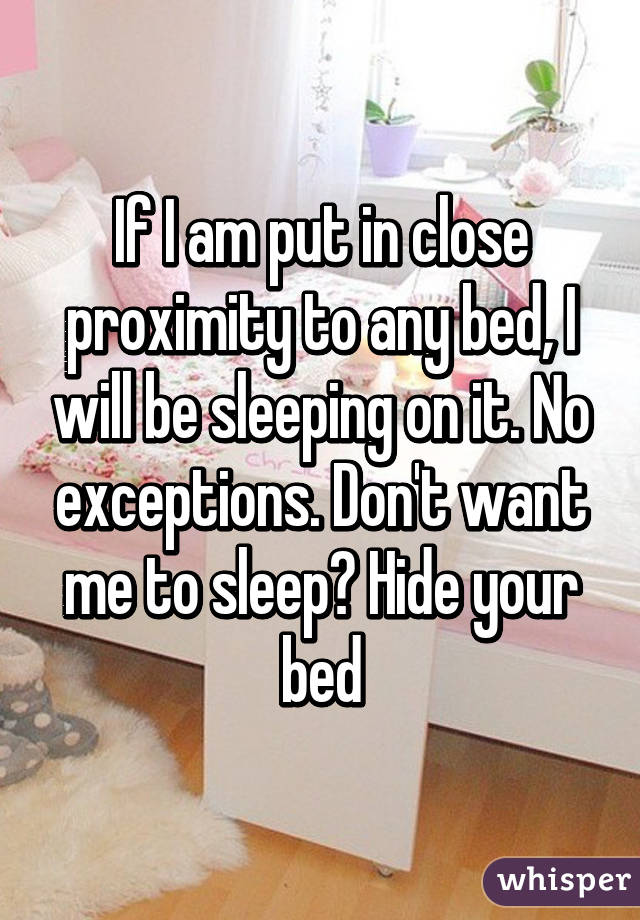 If I am put in close proximity to any bed, I will be sleeping on it. No exceptions. Don't want me to sleep? Hide your bed