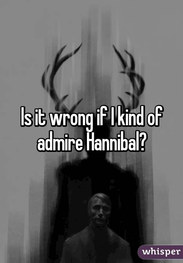 Is it wrong if I kind of admire Hannibal?