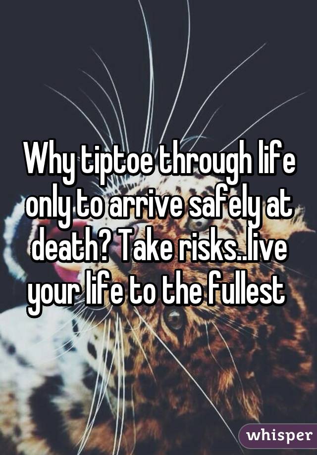 Why tiptoe through life only to arrive safely at death? Take risks..live your life to the fullest 