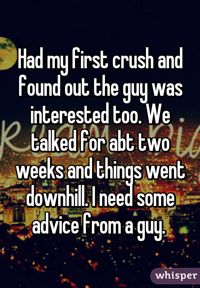 Had my first crush and found out the guy was interested too. We talked for abt two weeks and things went downhill. I need some advice from a guy. 