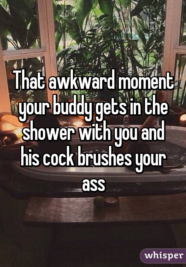 That awkward moment your buddy gets in the shower with you and his cock brushes your ass