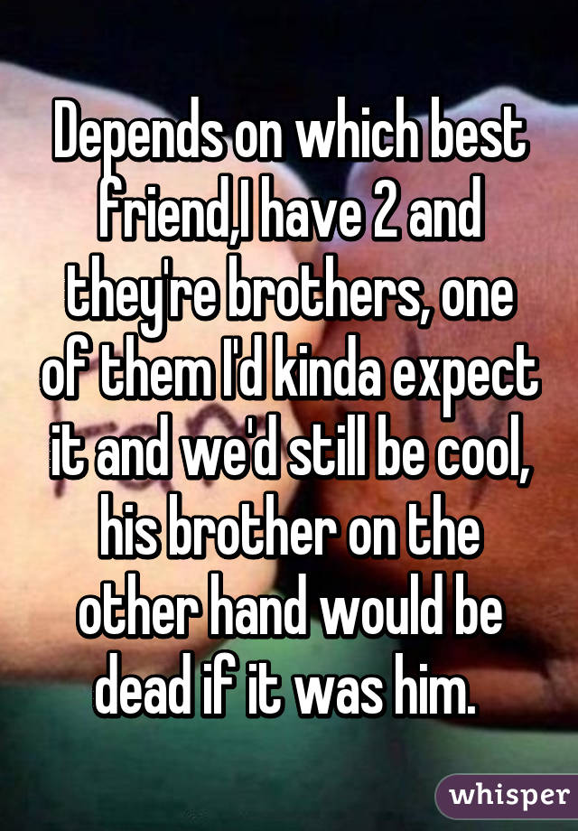 Depends on which best friend,I have 2 and they're brothers, one of them I'd kinda expect it and we'd still be cool, his brother on the other hand would be dead if it was him. 