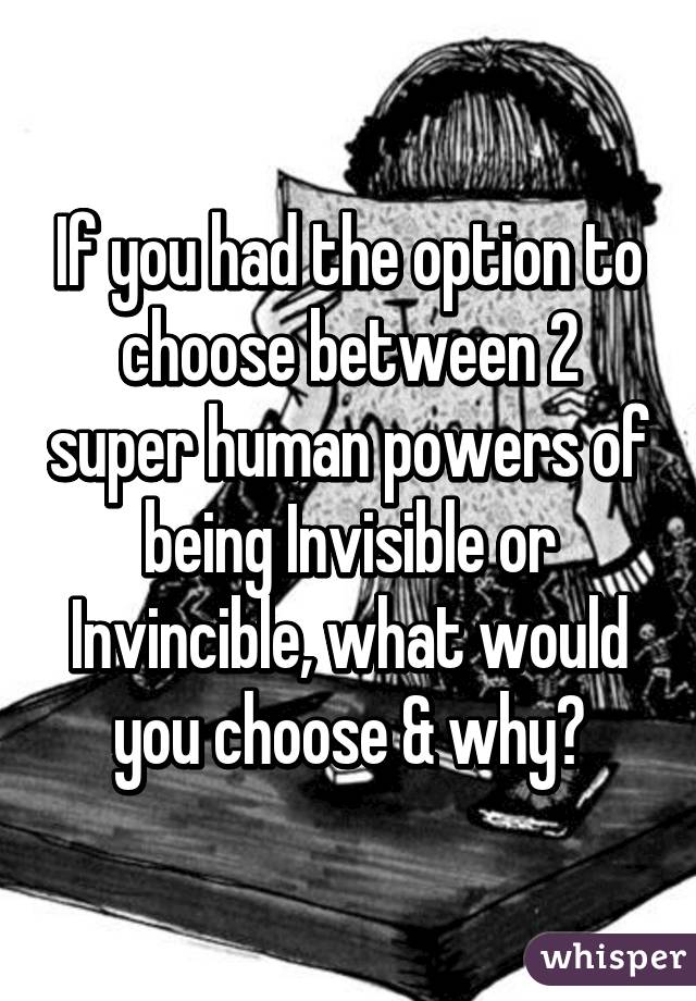 If you had the option to choose between 2 super human powers of being Invisible or Invincible, what would you choose & why?