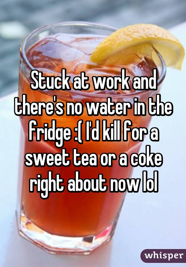 Stuck at work and there's no water in the fridge :( I'd kill for a sweet tea or a coke right about now lol