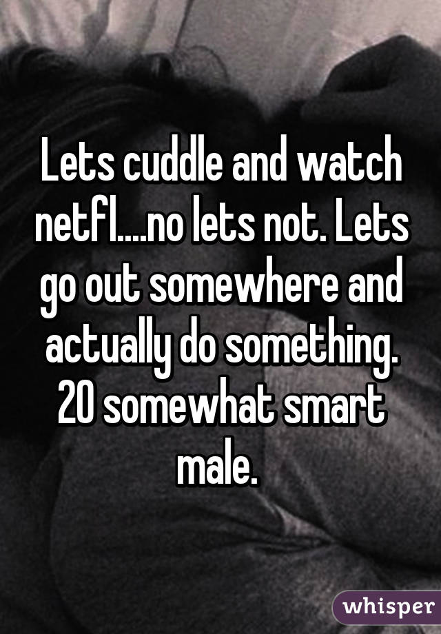 Lets cuddle and watch netfl....no lets not. Lets go out somewhere and actually do something. 20 somewhat smart male. 