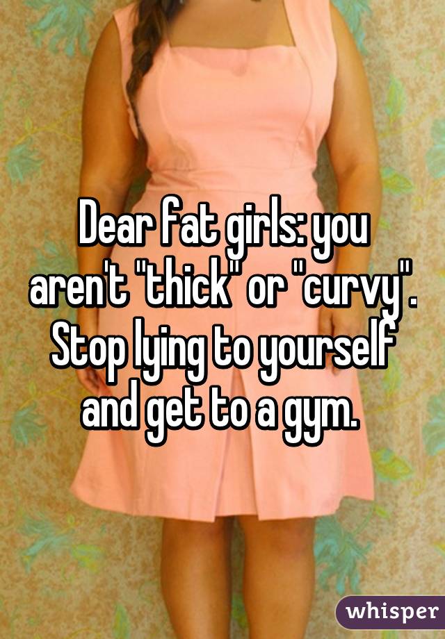 Dear fat girls: you aren't "thick" or "curvy". Stop lying to yourself and get to a gym. 