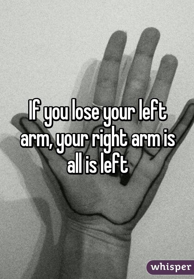 If you lose your left arm, your right arm is all is left